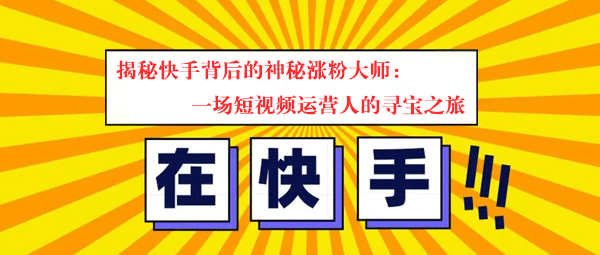 揭秘快手背后的神秘涨粉大师：一场短视频运营人的寻宝之旅