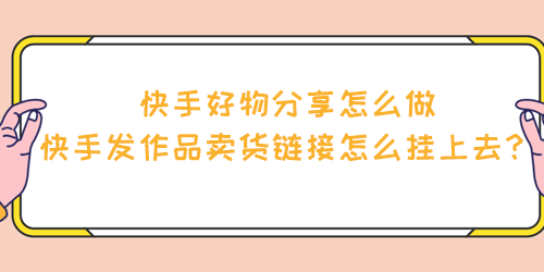 快手好物分享怎么做，快手发作品卖货链接怎么挂上去？