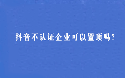 抖音不认证企业可以置顶吗？-粉刷客