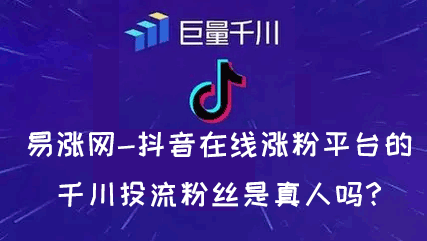 易涨网-抖音在线涨粉平台的千川投流粉丝是真人吗?