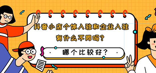 抖音小店个体入驻和企业入驻有什么不同吗？哪个比较好？